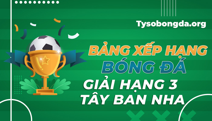 Bảng xếp hạng giải hạng 3 Tây Ban Nha cập nhật mới nhất
