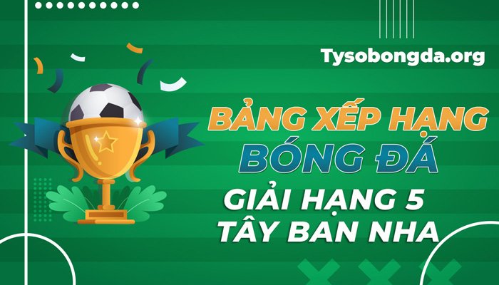 Bảng xếp hạng bóng đá giải hạng 5 Tây Ban Nha hôm nay mới nhất