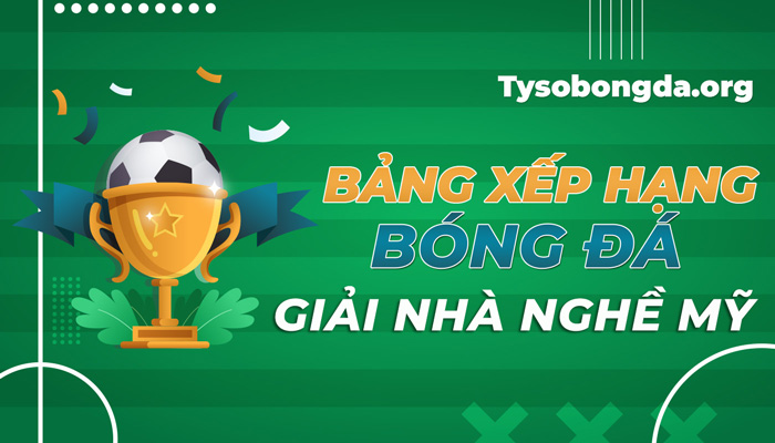 Bảng xếp hạng bóng đá giải nhà nghề Mỹ mới nhất hôm nay