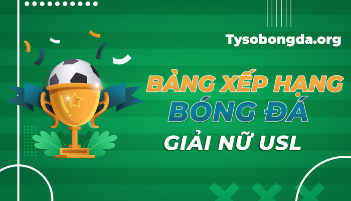 Bảng xếp hạng bóng đá giải nữ USL cập nhật mới nhất hôm nay