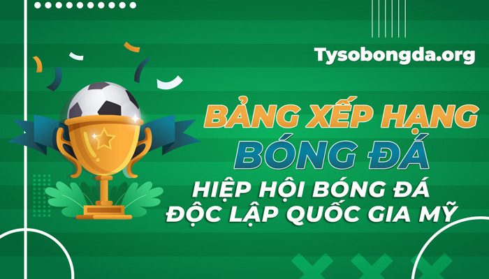 Bảng xếp hạng Hiệp hội bóng đá Độc lập quốc gia Mỹ mới nhất
