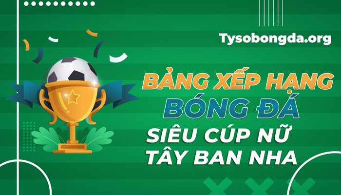 Bảng xếp hạng siêu cúp bóng đá Nữ Tây Ban Nha mới nhất