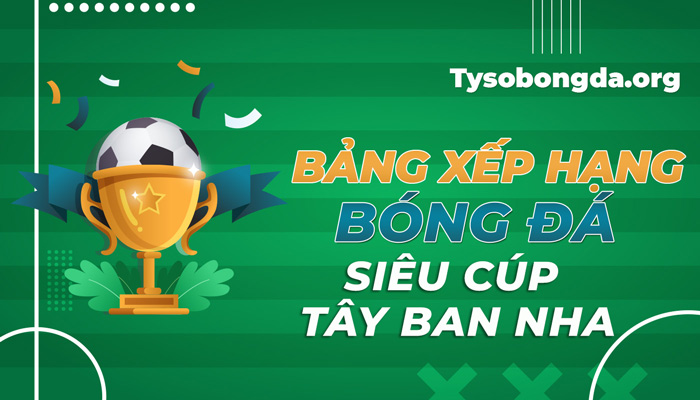 Bảng xếp hạng siêu cúp bóng đá Tây Ban Nha hôm nay mới nhất