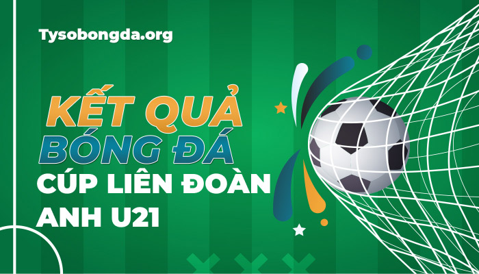 Tỷ số Cúp Liên Đoàn Anh U21 | KQBD England U21 League Cup mới nhất hôm nay