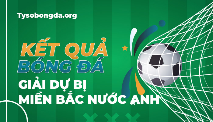 Tỷ số bóng đá Giải dự bị miền Bắc nước Anh mới nhất hôm nay