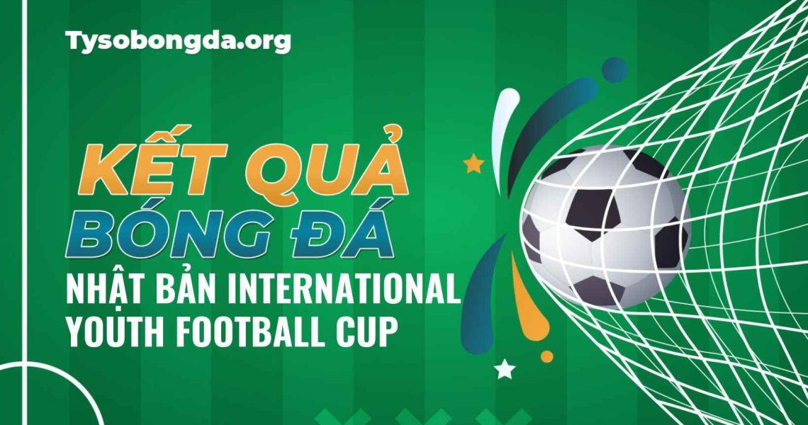 Kết quả thi đấu Nhật Bản International Youth Football Cup mới nhất hôm nay