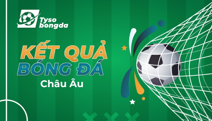 Tỷ số châu Âu hôm nay | Kết quả tỉ số bóng đá châu Âu trực tuyến