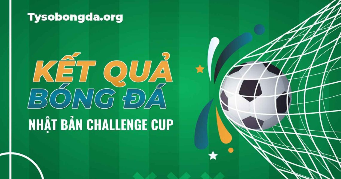 Kết quả tỷ số Nhật Bản Challenge Cup mới nhất hiện nay