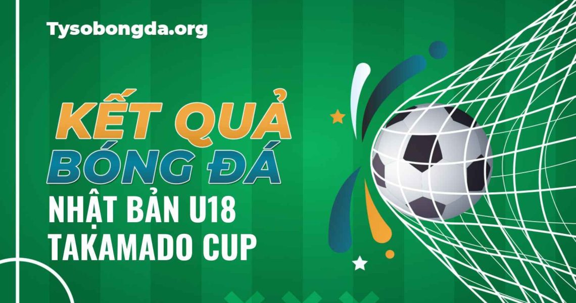 Kết quả tỷ số Nhật Bản U18 Takamado Cup cập nhật mới nhất
