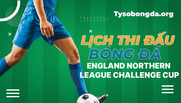 Lịch thi đấu bóng đá England Northern League Challenge Cup mới nhất hôm nay