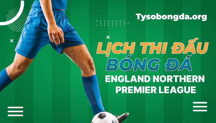 Lịch thi đấu bóng đá England Northern Premier League mới nhất hôm nay