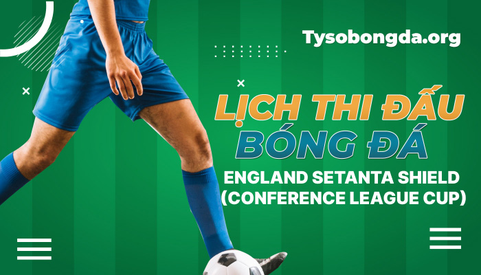Lịch thi đấu England Setanta Shield (Conference League Cup) mới nhất hôm nay