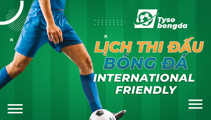 Lịch thi đấu bóng đá International Friendly mới nhất hôm nay