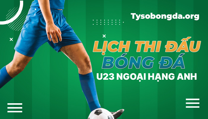 Lịch thi đấu U23 Ngoại hạng Anh | LTĐ U23 Premier League trực tiếp