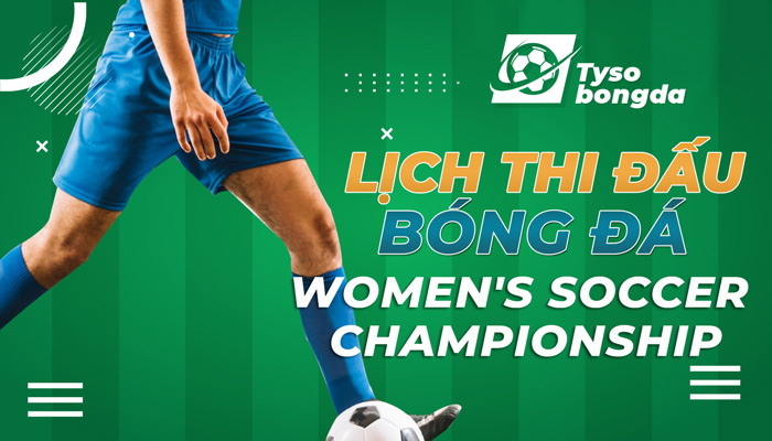 Lịch thi đấu Women’s Soccer Championship cập nhật mới nhất hôm nay