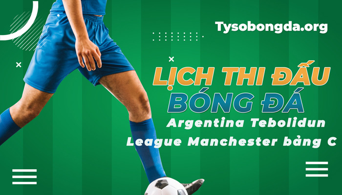 Lịch thi đấu Argentina Tebolidun League Manchester bảng C mới nhất