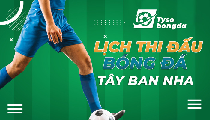 Lịch thi đấu bóng đá Tây Ban Nha đêm nay, ngày mai mới nhất