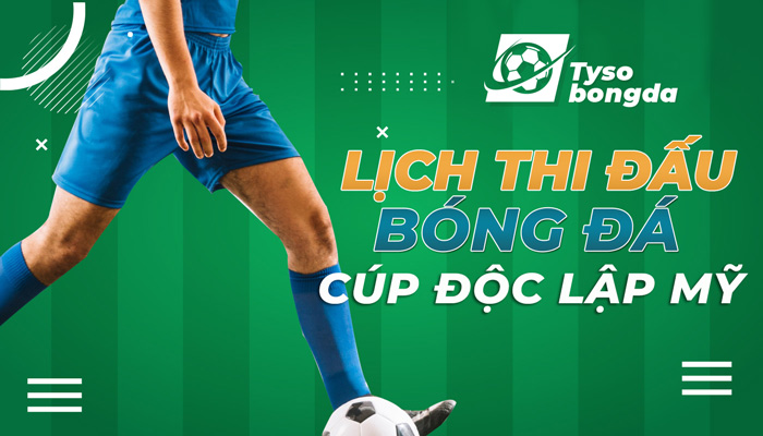 Lịch thi đấu bóng đá Cúp Độc Lập Mỹ cập nhật mới nhất