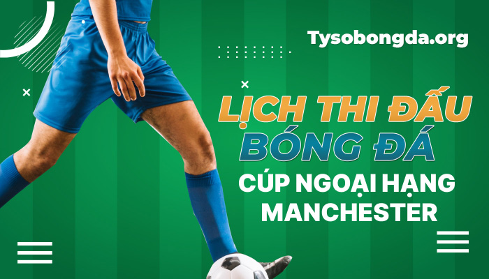 Lịch thi đấu Manchester Premier Cup tối nay nhanh và chính xác nhất