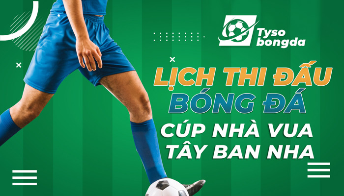 Lịch thi đấu Cúp Nhà Vua Tây Ban Nha mới nhất hôm nay