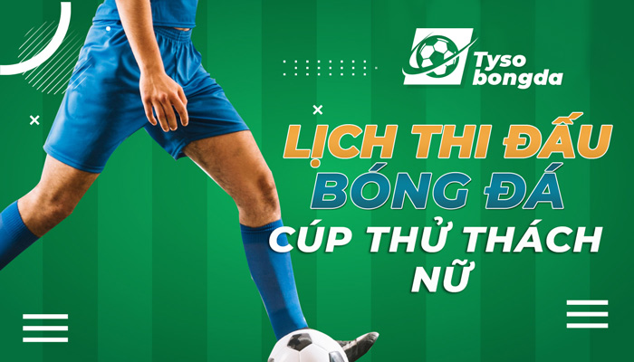 Lịch thi đấu bóng đá Cúp Thử Thách Nữ hôm nay, ngày mai
