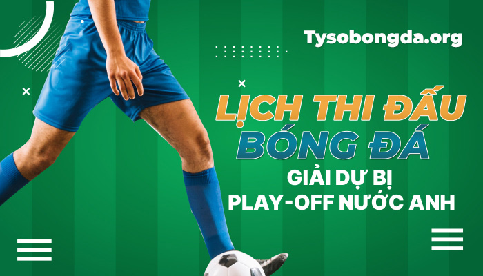 Lịch thi đấu bóng đá Giải dự bị Play-off nước Anh mới nhất hôm nay