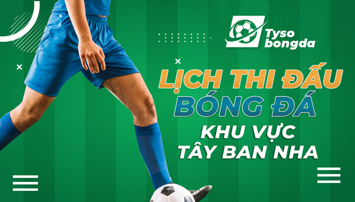 Lịch thi đấu bóng đá khu vực Tây Ban Nha cập nhật mới nhất