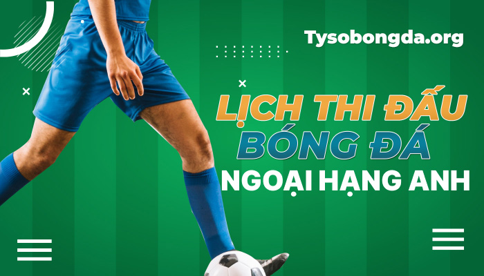 Lịch thi đấu Ngoại hạng Anh hôm nay | LTĐ Premier League mới nhất