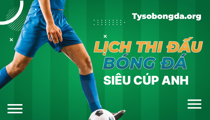 Lịch thi đấu Siêu Cúp Anh hôm nay | LTĐ Siêu Cúp Anh mới nhất