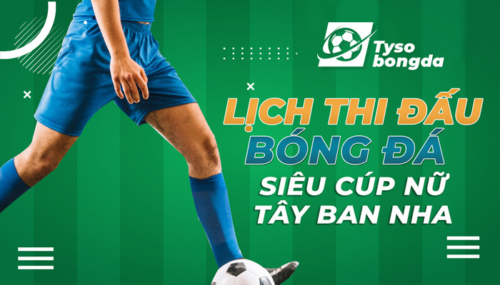 Lịch thi đấu siêu cúp bóng đá Nữ Tây Ban Nha hôm nay, ngày mai