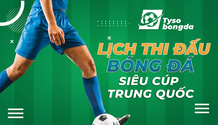 Lịch thi đấu bóng đá Siêu Cúp Trung Quốc mới nhất hôm nay