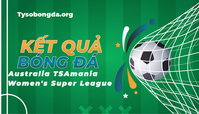 Tỷ số Australia TSAmania Women’s Super League mới nhất hôm nay