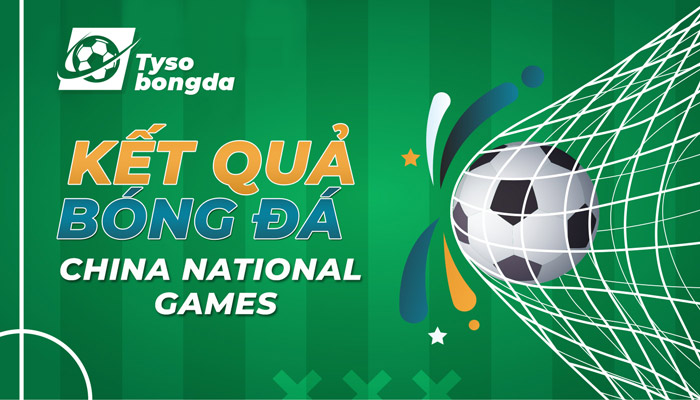 Tỷ số bóng đá China National Games đêm qua, rạng sáng nay