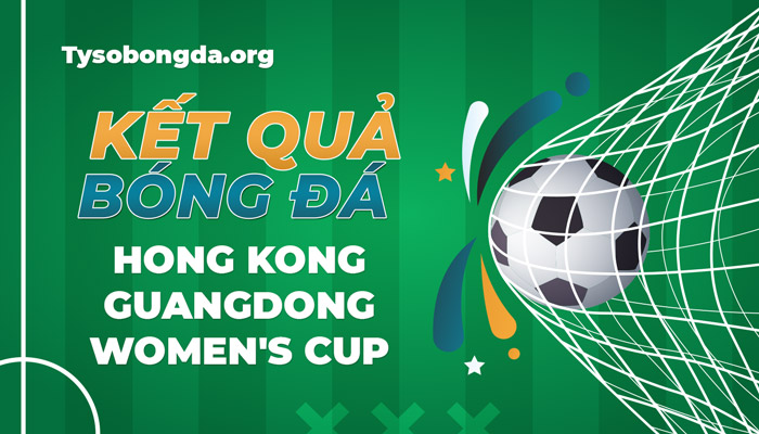 Tỷ số Hong Kong-Guangdong Women’s Cup thông tin mới nhất hôm nay