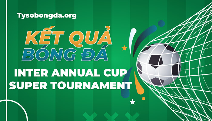 Tỷ số Inter Annual Cup Super Tournament thông tin update liên tục 24/7