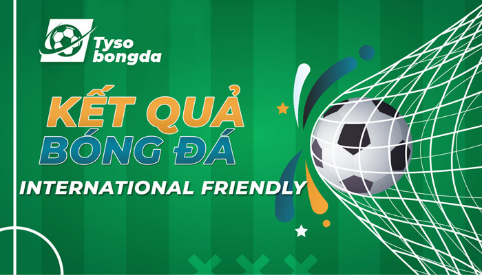 Tỷ số bóng đá International Friendly mới nhất hôm nay