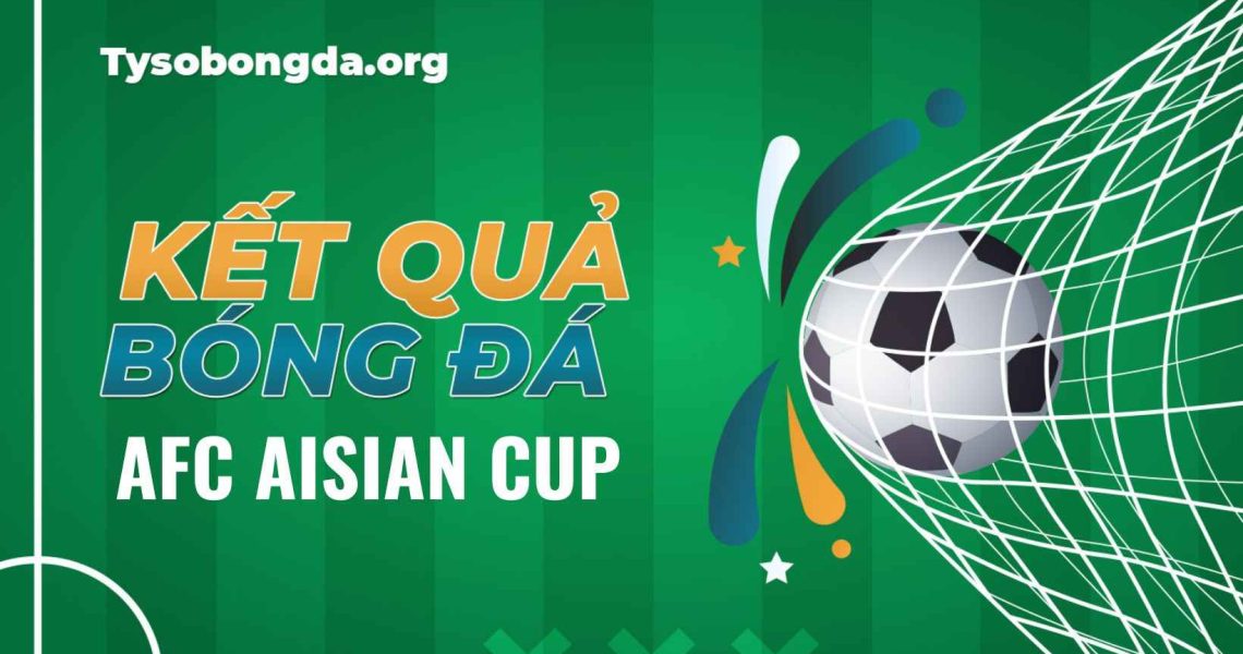 Tỷ số bóng đá AFC Asian Cup | Kết quả AFC Asian Cup hôm nay
