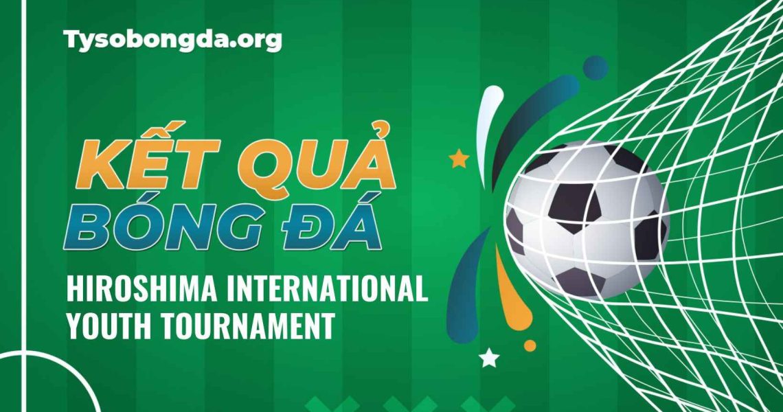 Tỷ số Hiroshima International Youth Tournament cập nhật mới nhất
