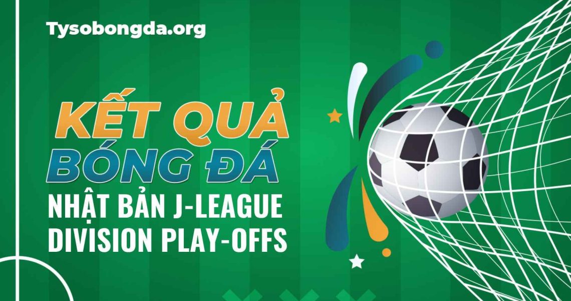 Tỷ số bóng đá J-League Division Play-offs rạng sáng nay