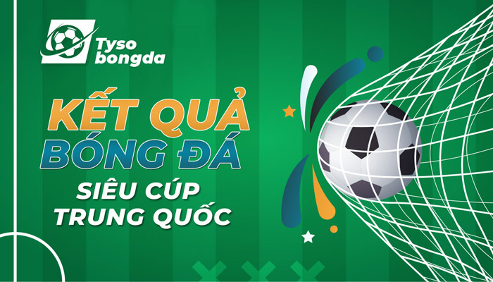 Tỷ số bóng đá Siêu Cúp Trung Quốc trực tiếp hôm nay mới nhất