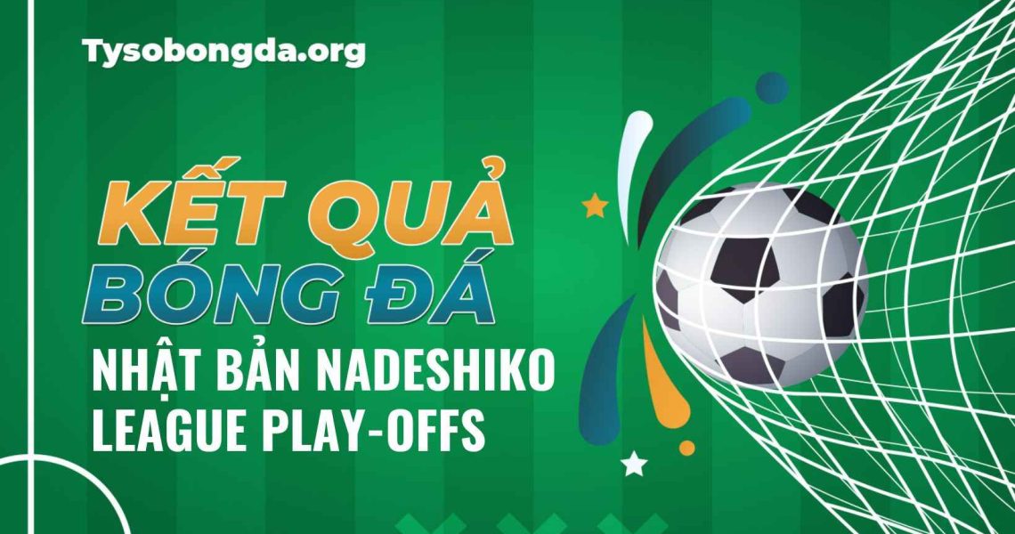 Tỷ số bóng đá Nhật Bản Nadeshiko League Play-offs mới nhất hôm nay