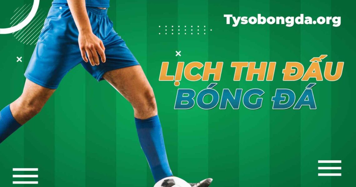 Lịch thi đấu bóng đá – Xem LTĐ bóng đá mới nhất đêm nay và ngày mai